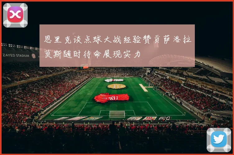 恩里克谈点球大战经验赞贡萨洛拉莫斯随时待命展现实力