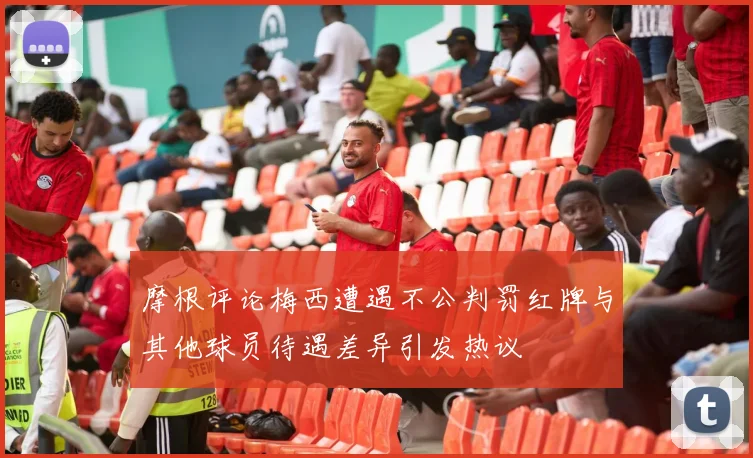 摩根评论梅西遭遇不公判罚红牌与其他球员待遇差异引发热议