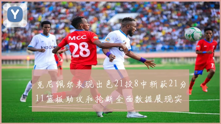克尼佩尔表现出色21投8中斩获21分11篮板助攻和抢断全面数据展现实力