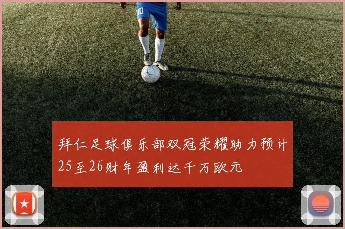 拜仁足球俱乐部双冠荣耀助力预计25至26财年盈利达千万欧元