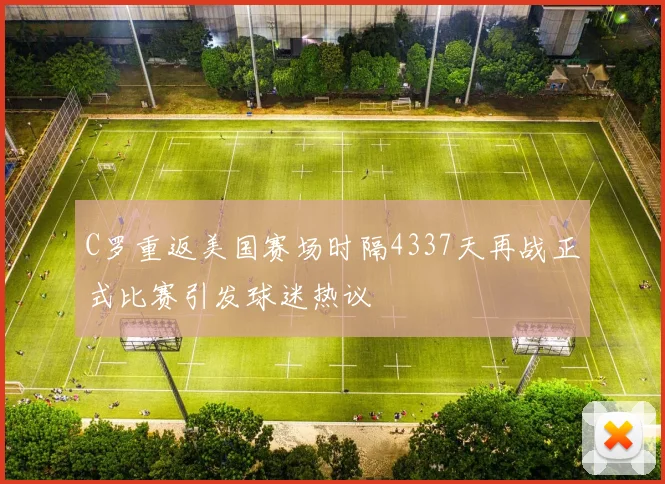 C罗重返美国赛场时隔4337天再战正式比赛引发球迷热议