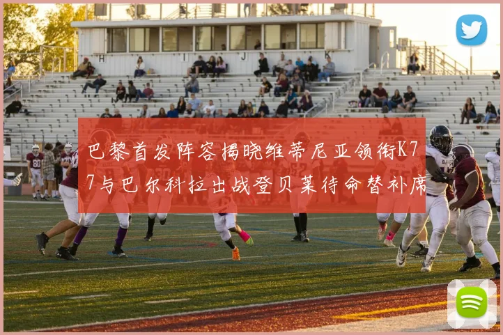 巴黎首发阵容揭晓维蒂尼亚领衔K77与巴尔科拉出战登贝莱待命替补席