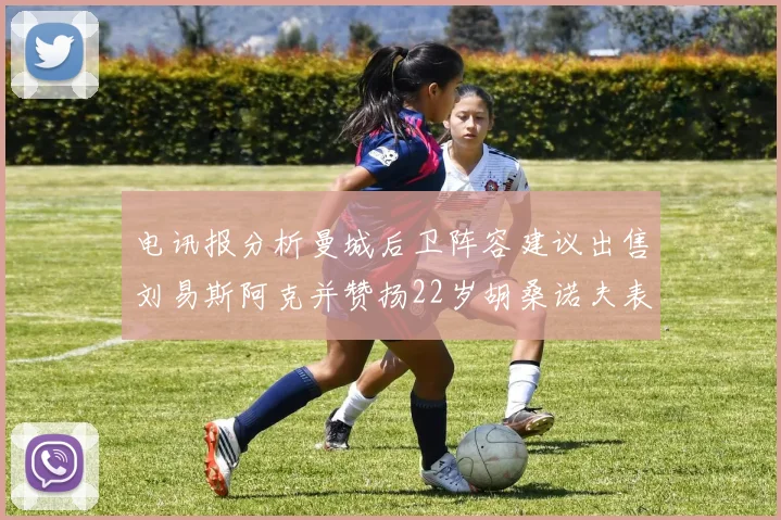 电讯报分析曼城后卫阵容建议出售刘易斯阿克并赞扬22岁胡桑诺夫表现出色