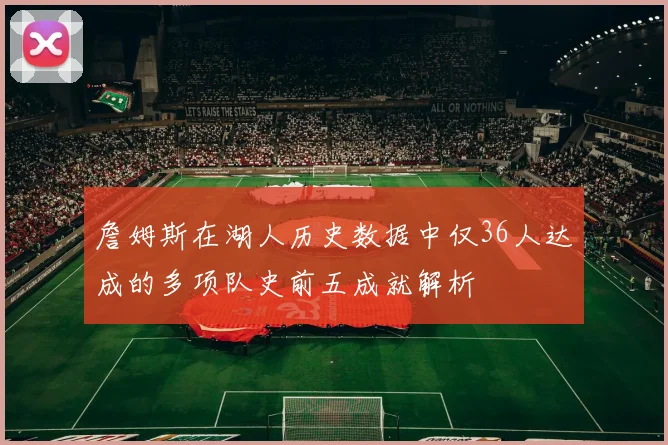 詹姆斯在湖人历史数据中仅36人达成的多项队史前五成就解析