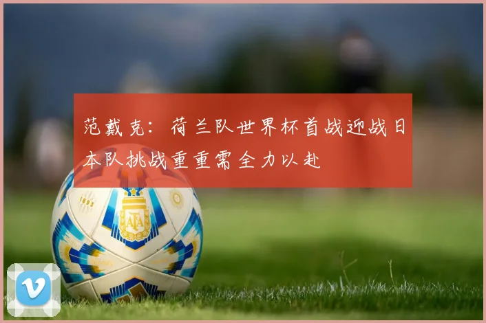 范戴克：荷兰队世界杯首战迎战日本队挑战重重需全力以赴
