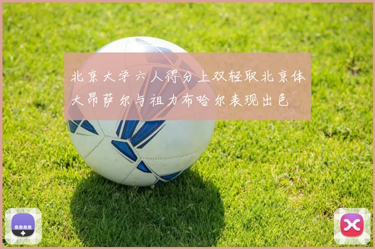 北京大学六人得分上双轻取北京体大昂萨尔与祖力布哈尔表现出色