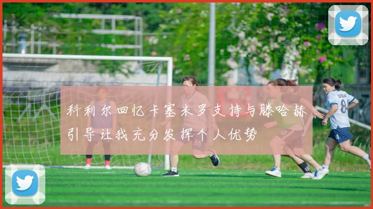 科利尔回忆卡塞米罗支持与滕哈赫引导让我充分发挥个人优势