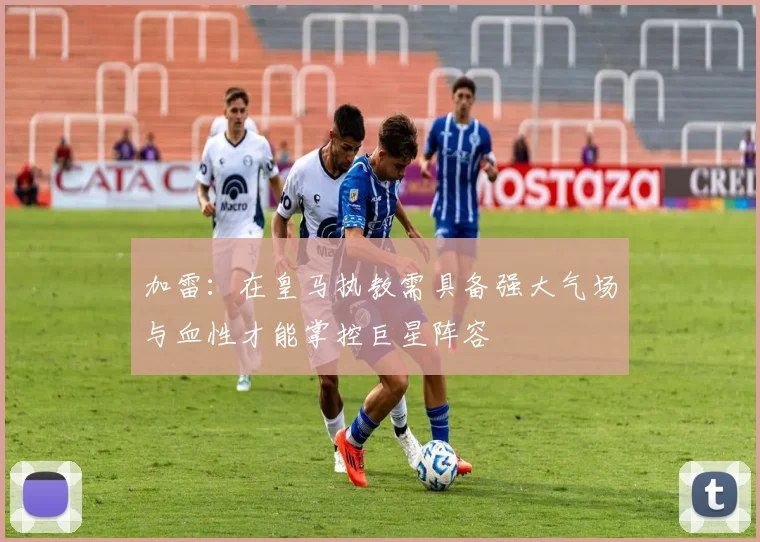 加雷：在皇马执教需具备强大气场与血性才能掌控巨星阵容