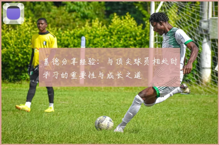 基德分享经验：与顶尖球员相处时学习的重要性与成长之道