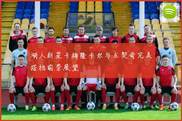 湖人新星卡梅隆卡尔与东契奇完美搭档前景展望
