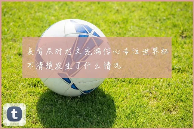 麦肯尼对尤文充满信心专注世界杯不清楚发生了什么情况