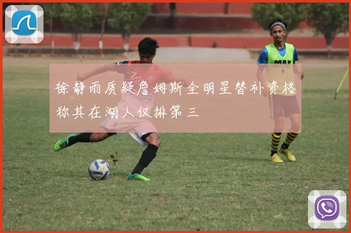 徐静雨质疑詹姆斯全明星替补资格称其在湖人仅排第三