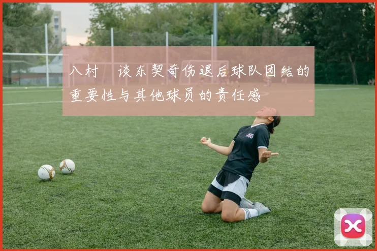 八村塁谈东契奇伤退后球队团结的重要性与其他球员的责任感