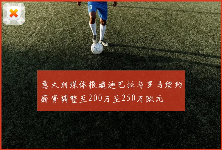意大利媒体报道迪巴拉与罗马续约薪资调整至200万至250万欧元