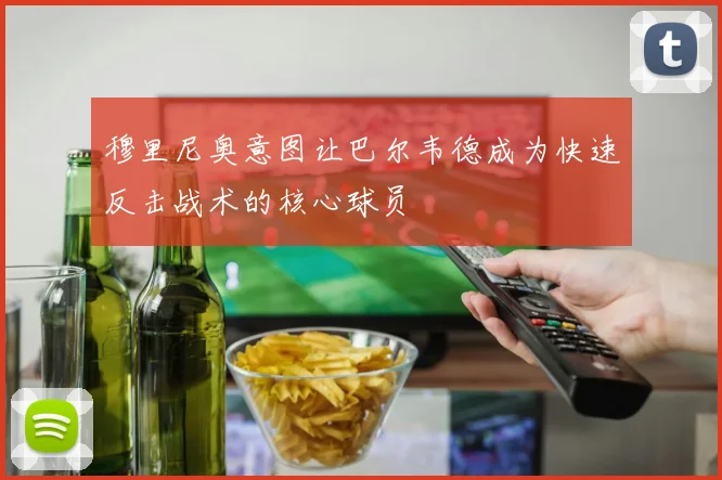 穆里尼奥意图让巴尔韦德成为快速反击战术的核心球员