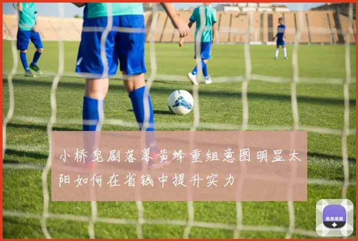 小桥皂剧落幕黄蜂重组意图明显太阳如何在省钱中提升实力