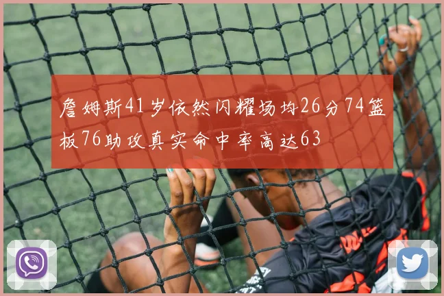 詹姆斯41岁依然闪耀场均26分74篮板76助攻真实命中率高达63