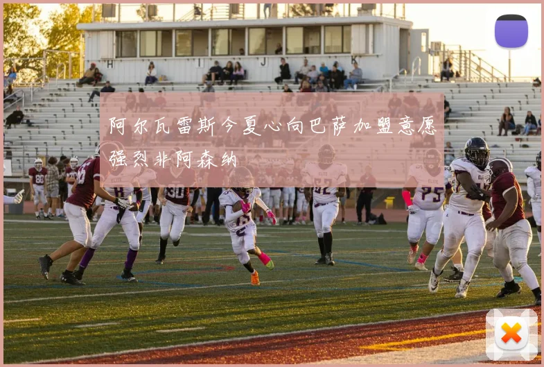 阿尔瓦雷斯今夏心向巴萨加盟意愿强烈非阿森纳