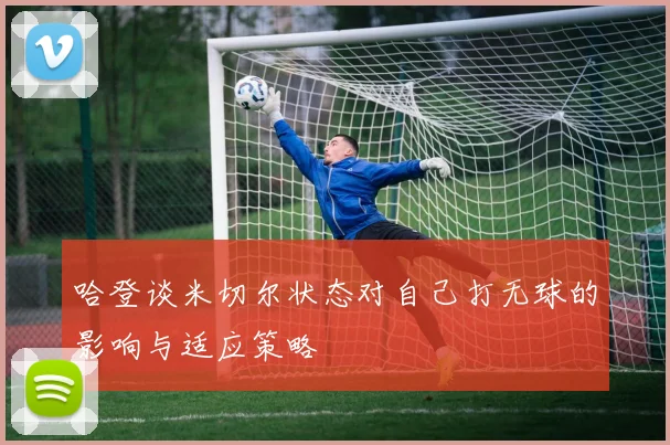 哈登谈米切尔状态对自己打无球的影响与适应策略