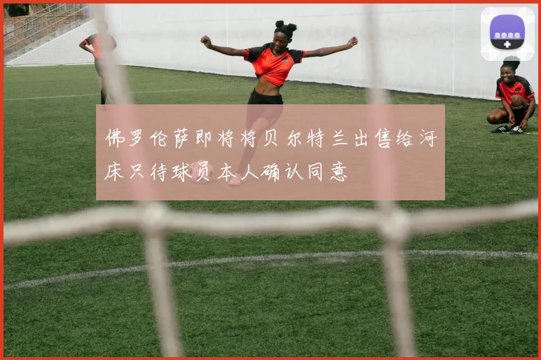 佛罗伦萨即将将贝尔特兰出售给河床只待球员本人确认同意