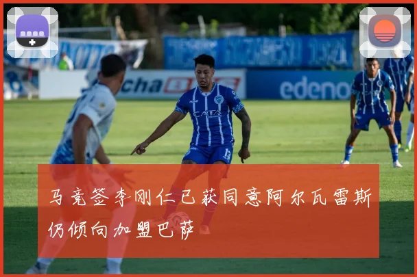 马竞签李刚仁已获同意阿尔瓦雷斯仍倾向加盟巴萨
