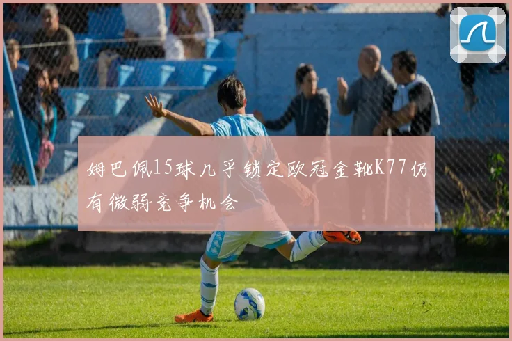 姆巴佩15球几乎锁定欧冠金靴K77仍有微弱竞争机会