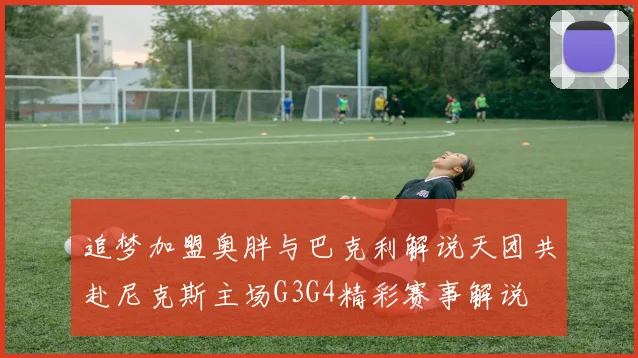 追梦加盟奥胖与巴克利解说天团共赴尼克斯主场G3G4精彩赛事解说