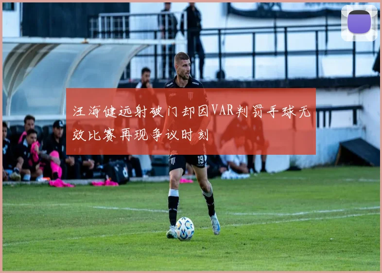 汪海健远射破门却因VAR判罚手球无效比赛再现争议时刻