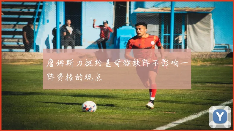 詹姆斯力挺约基奇称缺阵不影响一阵资格的观点